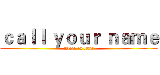 ｃａｌｌ ｙｏｕｒ ｎａｍｅ (attack on titan)
