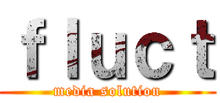 ｆｌｕｃｔ (media solution)