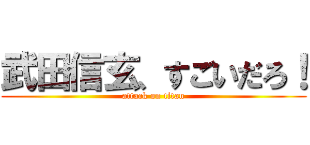 武田信玄、すごいだろ！ (attack on titan)