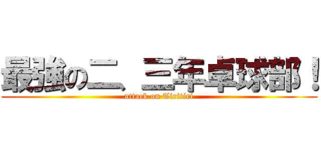 最強の二、三年卓球部！ (attack on Tiritiri)