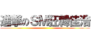 進撃のＳＭ狂韓佳浩 ()