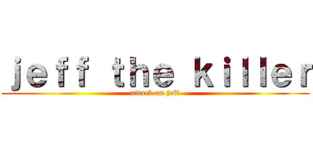 ｊｅｆｆ ｔｈｅ ｋｉｌｌｅｒ (attack on jeff)