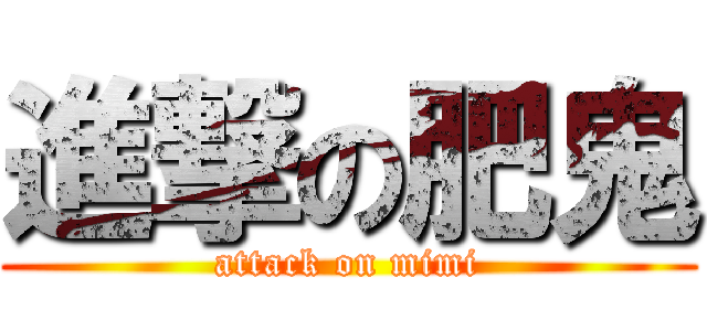 進撃の肥鬼 (attack on mimi)