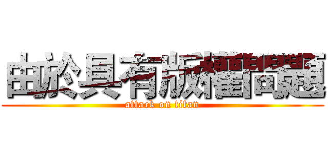 由於具有版權問題 (attack on titan)