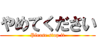 やめてください (Please stop it)