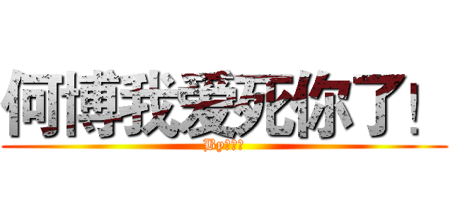 何博我爱死你了！ (By李景涛)