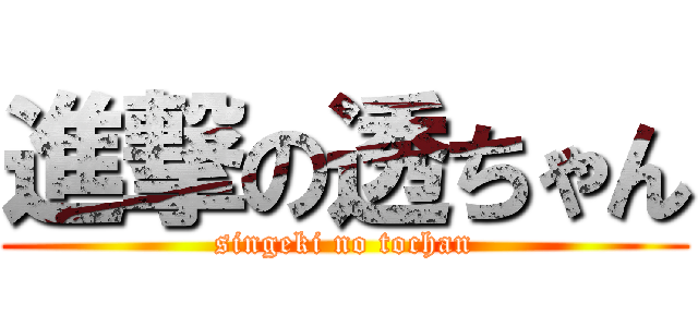 進撃の透ちゃん (singeki no tochan)