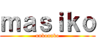 ｍａｓｉｋｏ (unkounko)