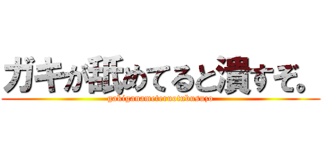 ガキが舐めてると潰すぞ。 (gakiganameteruotubusuzo)