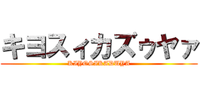 キヨスィカズゥヤァ (KIYOSIKADUYA)