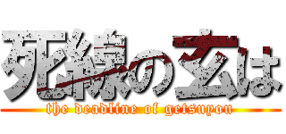 死線の玄は (the deadline of getsuyou)
