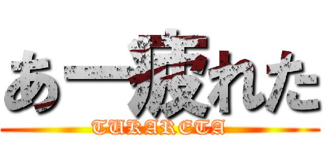 あー疲れた (TUKARETA)