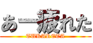 あー疲れた (TUKARETA)