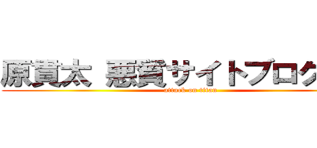 原貫太 悪質サイトブログ記事 (attack on titan)