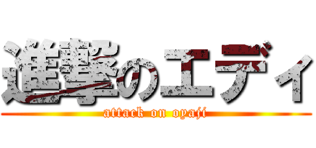 進撃のエディ (attack on oyaji)