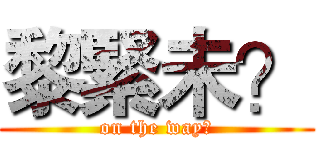 黎緊未？ (on the way?)