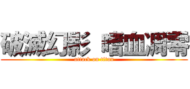 破滅幻影 嗜血凋零 (attack on titan)