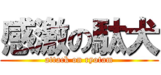 感激の駄犬 (attack on ryotam)