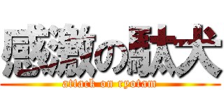 感激の駄犬 (attack on ryotam)