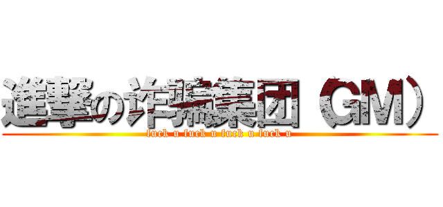 進撃の诈骗集团（ＧＭ） (fuck u fuck u fuck u fuck u)
