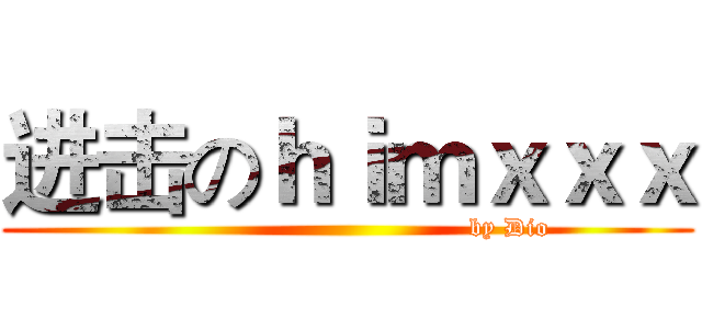 进击のｈｉｍｘｘｘ (                                      by Dio)