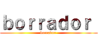 ｂｏｒｒａｄｏｒ  (borrador )