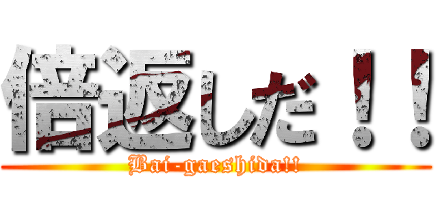 倍返しだ！！ (Bai-gaeshida!!)