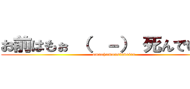 お前はもぉ （  －） 死んでいる… (omaehamousindeiru)