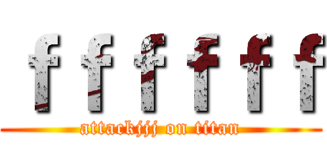 ｆｆｆｆｆｆ (attackjjj on titan)