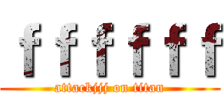 ｆｆｆｆｆｆ (attackjjj on titan)