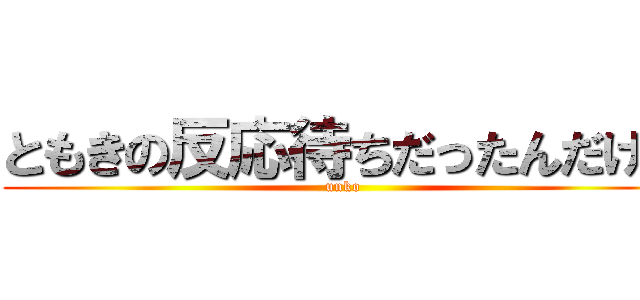 ともきの反応待ちだったんだけど (unko)