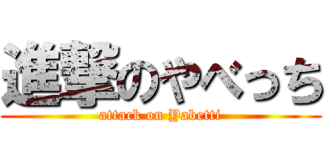 進撃のやべっち (attack on Yabetti)