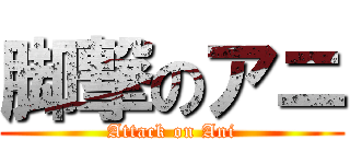 脚撃のアニ (Attack on Ani)