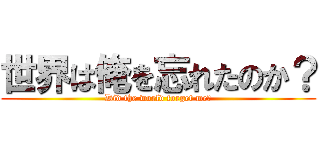 世界は俺を忘れたのか？ (Did the world forget me?)