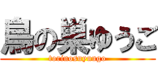 鳥の巣ゆうご (torinosuyuugo)