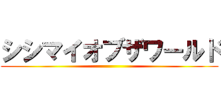 シシマイオブザワールド ()