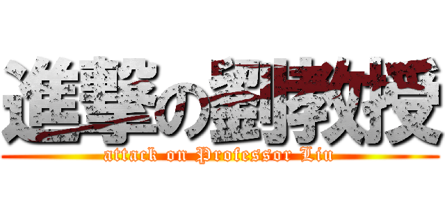 進撃の劉教授 (attack on Professor Liu)