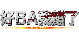 好ＢＡ我錯了 (Darkness)