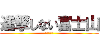 進撃しない富士山 (進撃しろよ)