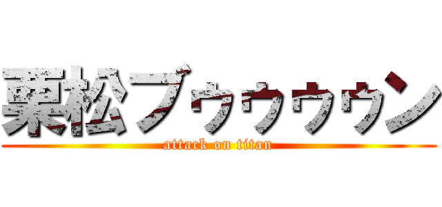 栗松ブゥゥゥゥン (attack on titan)