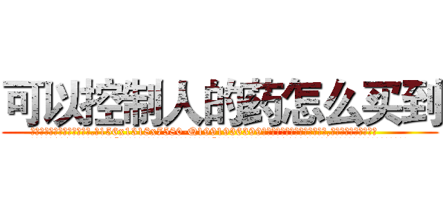 可以控制人的药怎么买到 (可以控制人的药怎么买到【电.话156x1318x7580-Q1991936399鑫宏药业】我们做的是长期生意,靠的是老客户长期支持
参考消息网2月20日报道 韩媒称，“剩女多、离婚率高的城市，房价一定会上涨。”这是中国经济学家金岩石2016年12月参加在上海举行的房地产相关论坛时说的话。
)
