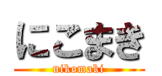 にこまき (nikomaki)