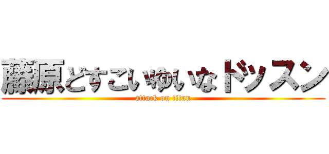 藤原どすこいゆいなドッスン (attack on titan)