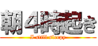 朝４時起き (I still sleepy)