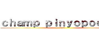 ｃｈａｍｐ ｐｉｎｙｏｐｏｏｍｉｎ (=w=)