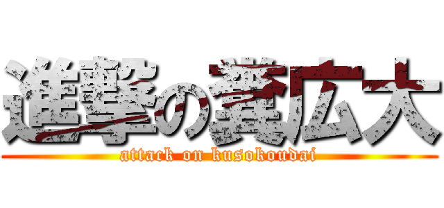 進撃の糞広大 (attack on kusokoudai)