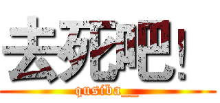 去死吧！ (qusiba__)