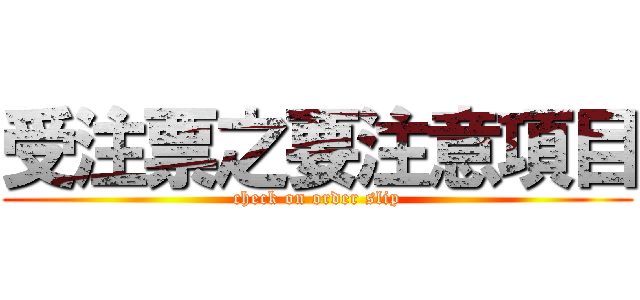 受注票之要注意項目 (check on order slip)