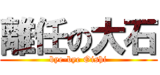 離任の大石 (bye-bye Oishi)