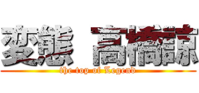 変態 高橋諒 (the top of Legend)